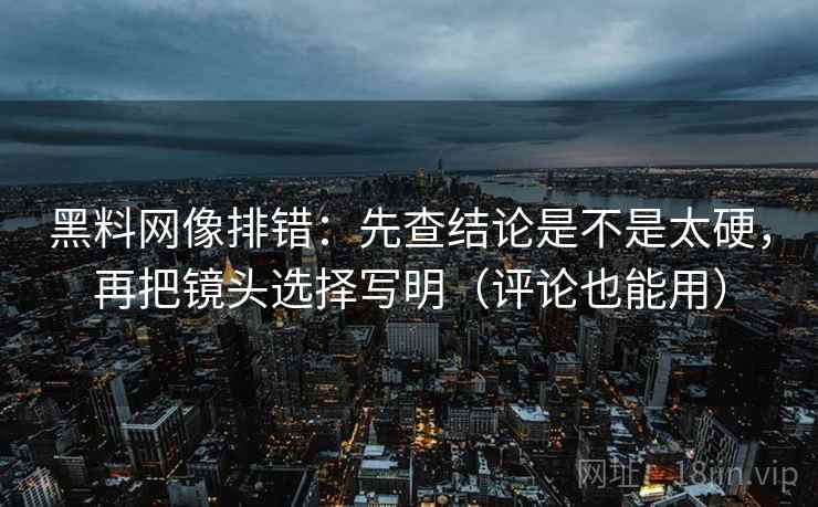 黑料网像排错：先查结论是不是太硬，再把镜头选择写明（评论也能用）