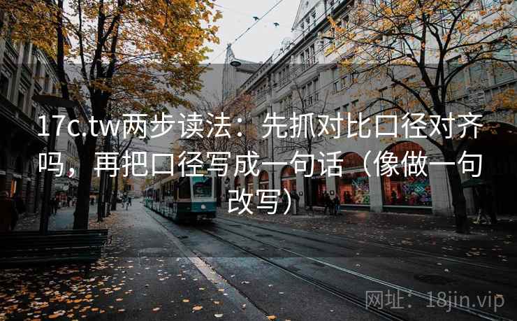 17c.tw两步读法:先抓对比口径对齐吗,再把口径写成一句话(像做一句改写) 17c.tw两步读法:先抓对比口径对齐吗,再把口径写成一句话(像做一句改写)