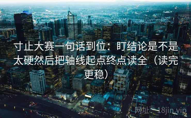 寸止大赛一句话到位：盯结论是不是太硬然后把轴线起点终点读全（读完更稳）