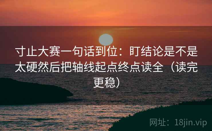 寸止大赛一句话到位：盯结论是不是太硬然后把轴线起点终点读全（读完更稳）