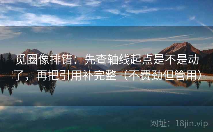 觅圈像排错：先查轴线起点是不是动了，再把引用补完整（不费劲但管用）
