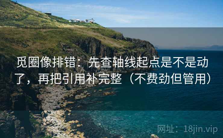 觅圈像排错：先查轴线起点是不是动了，再把引用补完整（不费劲但管用）