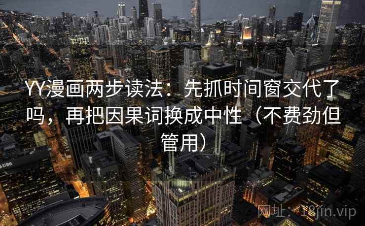 YY漫画两步读法：先抓时间窗交代了吗，再把因果词换成中性（不费劲但管用）