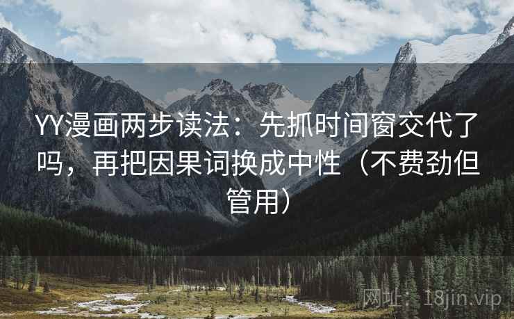 YY漫画两步读法：先抓时间窗交代了吗，再把因果词换成中性（不费劲但管用）