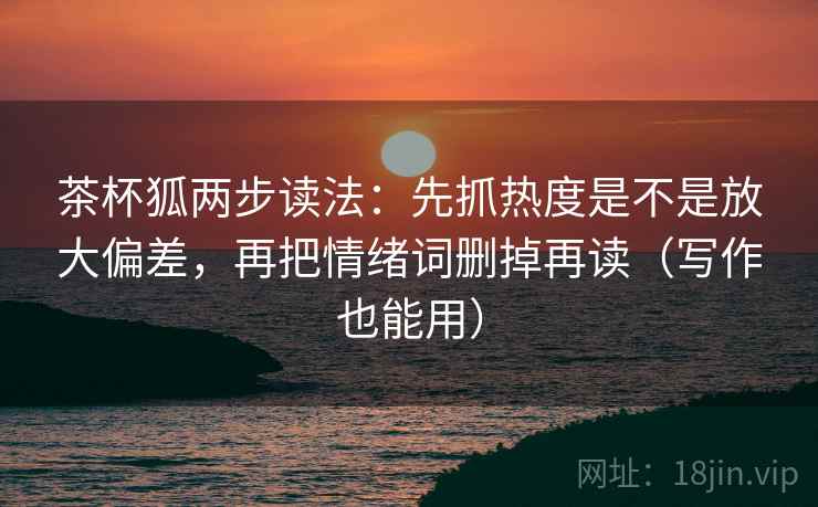 茶杯狐两步读法：先抓热度是不是放大偏差，再把情绪词删掉再读（写作也能用）