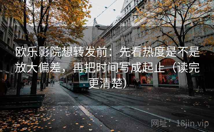 欧乐影院想转发前：先看热度是不是放大偏差，再把时间写成起止（读完更清楚）