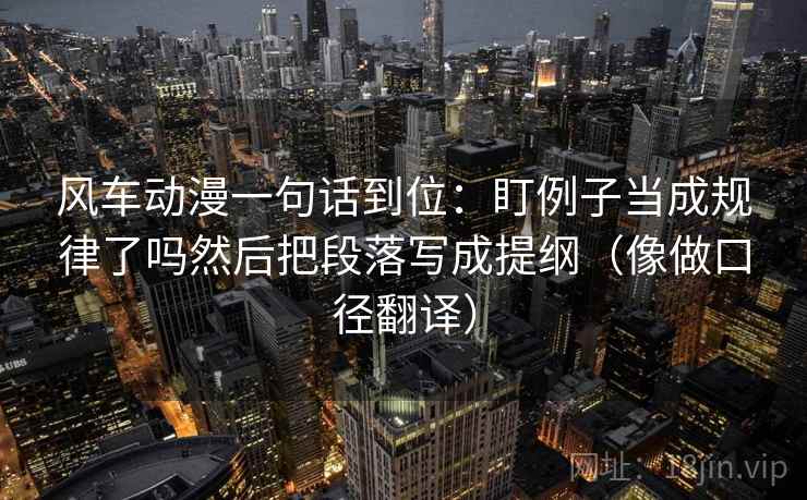 风车动漫一句话到位：盯例子当成规律了吗然后把段落写成提纲（像做口径翻译）