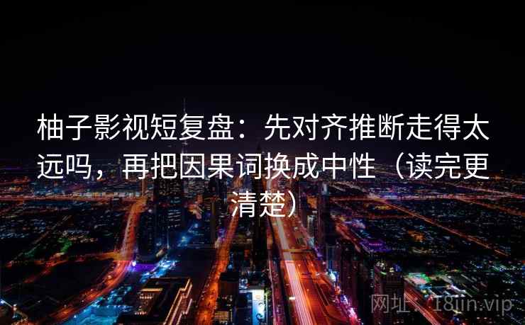 柚子影视短复盘：先对齐推断走得太远吗，再把因果词换成中性（读完更清楚）
