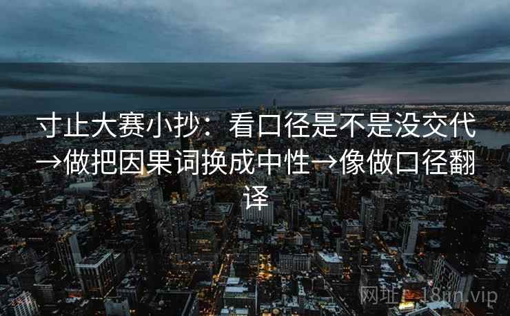 寸止大赛小抄：看口径是不是没交代→做把因果词换成中性→像做口径翻译