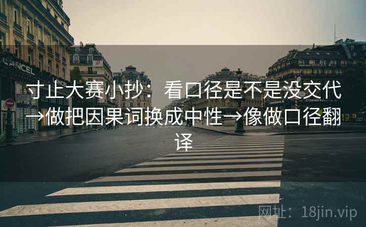 寸止大赛小抄：看口径是不是没交代→做把因果词换成中性→像做口径翻译