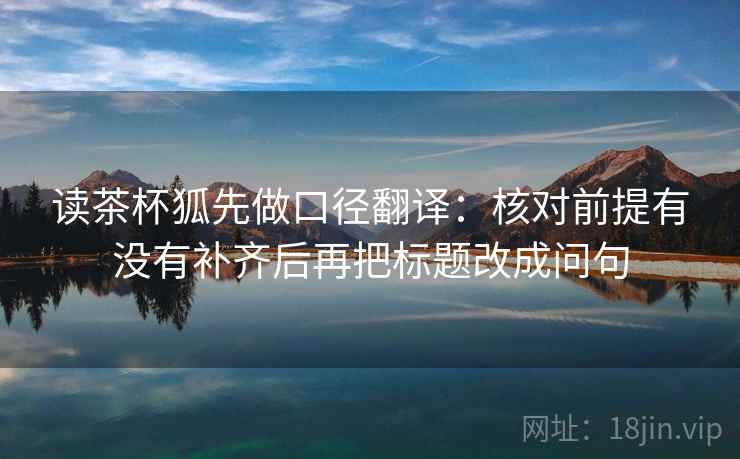 读茶杯狐先做口径翻译：核对前提有没有补齐后再把标题改成问句
