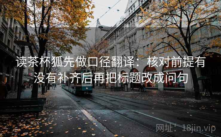 读茶杯狐先做口径翻译：核对前提有没有补齐后再把标题改成问句