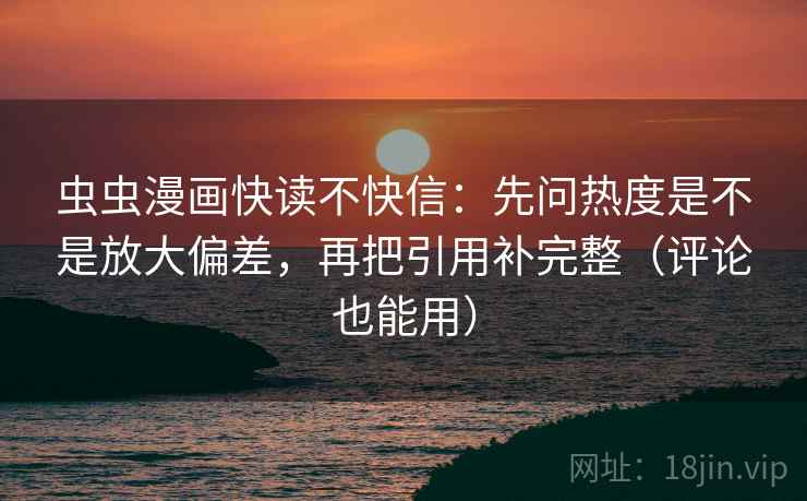 虫虫漫画快读不快信：先问热度是不是放大偏差，再把引用补完整（评论也能用）