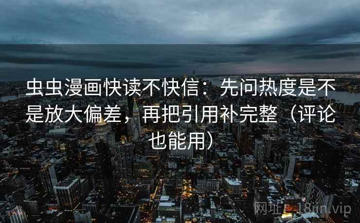 虫虫漫画快读不快信：先问热度是不是放大偏差，再把引用补完整（评论也能用）