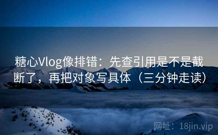 糖心Vlog像排错：先查引用是不是截断了，再把对象写具体（三分钟走读）