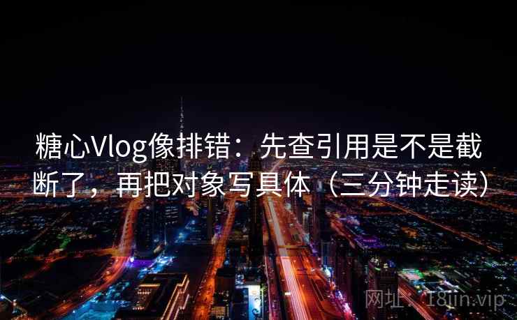 糖心Vlog像排错：先查引用是不是截断了，再把对象写具体（三分钟走读）