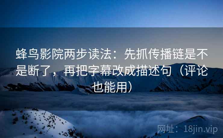 蜂鸟影院两步读法：先抓传播链是不是断了，再把字幕改成描述句（评论也能用）