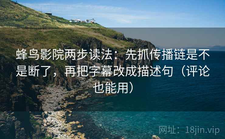 蜂鸟影院两步读法：先抓传播链是不是断了，再把字幕改成描述句（评论也能用）