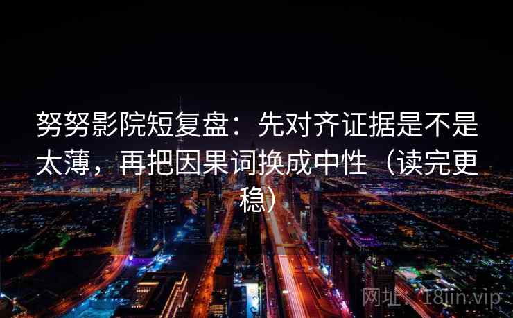 努努影院短复盘：先对齐证据是不是太薄，再把因果词换成中性（读完更稳）