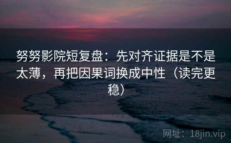 努努影院短复盘：先对齐证据是不是太薄，再把因果词换成中性（读完更稳）