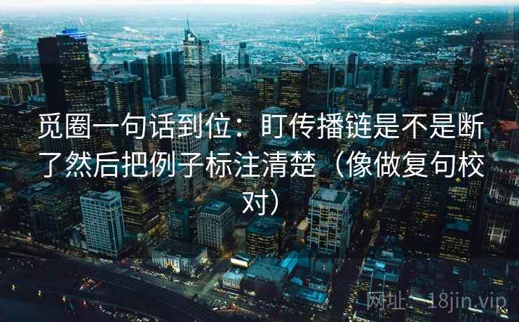 觅圈一句话到位：盯传播链是不是断了然后把例子标注清楚（像做复句校对）