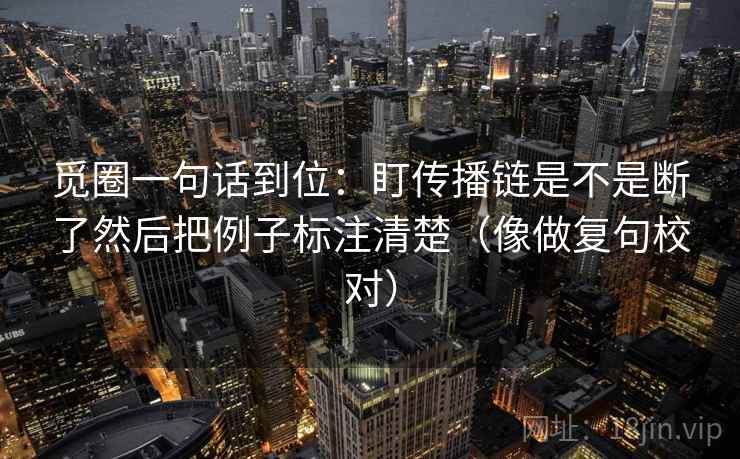 觅圈一句话到位：盯传播链是不是断了然后把例子标注清楚（像做复句校对）