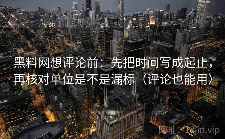 黑料网想评论前：先把时间写成起止，再核对单位是不是漏标（评论也能用）