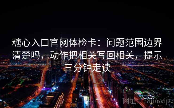 糖心入口官网体检卡:问题范围边界清楚吗,动作把相关写回相关,提示三分钟走读 糖心入口官网体检卡:问题范围边界清楚吗,动作把相关写回相关,提示三分钟走读