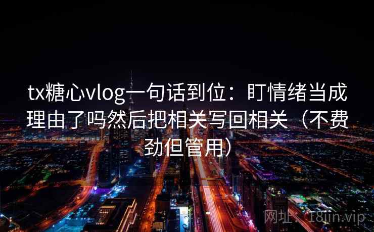 tx糖心vlog一句话到位：盯情绪当成理由了吗然后把相关写回相关（不费劲但管用）