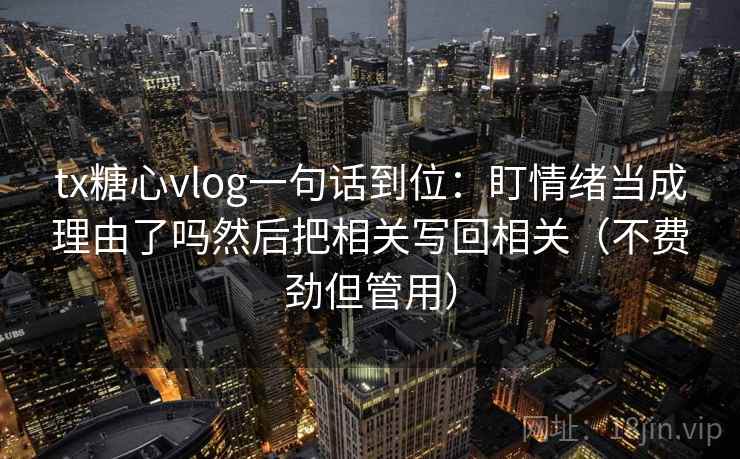tx糖心vlog一句话到位：盯情绪当成理由了吗然后把相关写回相关（不费劲但管用）