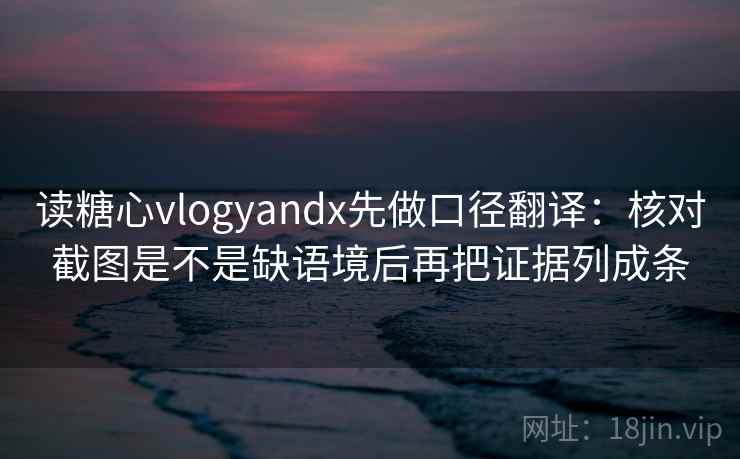 读糖心vlogyandx先做口径翻译：核对截图是不是缺语境后再把证据列成条