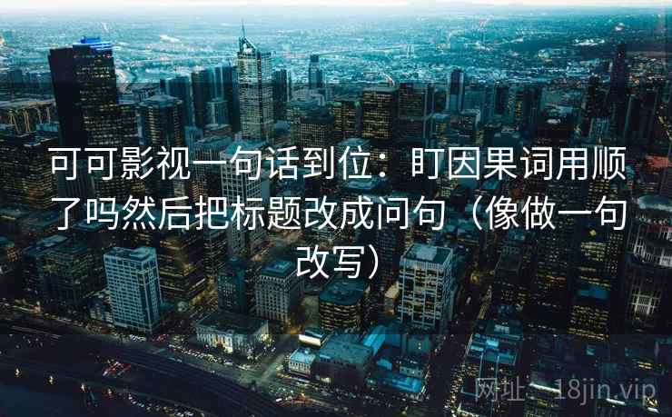 可可影视一句话到位：盯因果词用顺了吗然后把标题改成问句（像做一句改写）