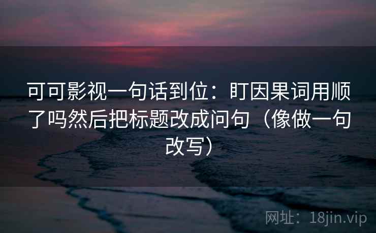 可可影视一句话到位：盯因果词用顺了吗然后把标题改成问句（像做一句改写）