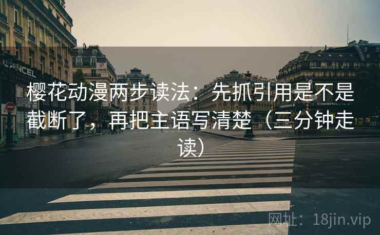 樱花动漫两步读法：先抓引用是不是截断了，再把主语写清楚（三分钟走读）