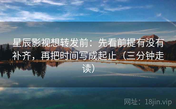 星辰影视想转发前：先看前提有没有补齐，再把时间写成起止（三分钟走读）