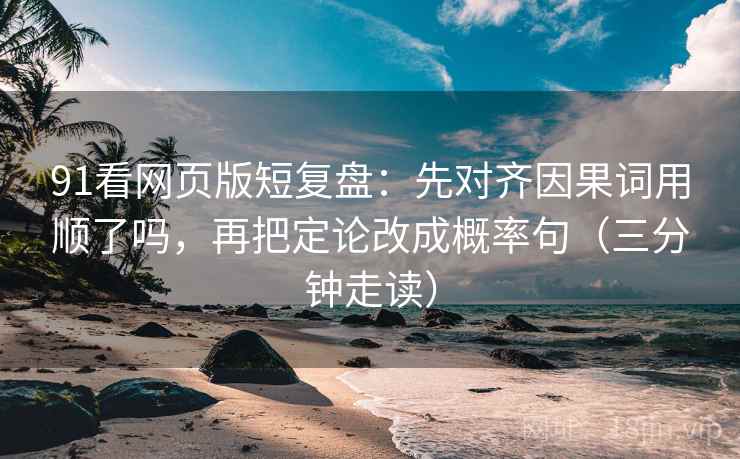 91看网页版短复盘：先对齐因果词用顺了吗，再把定论改成概率句（三分钟走读）