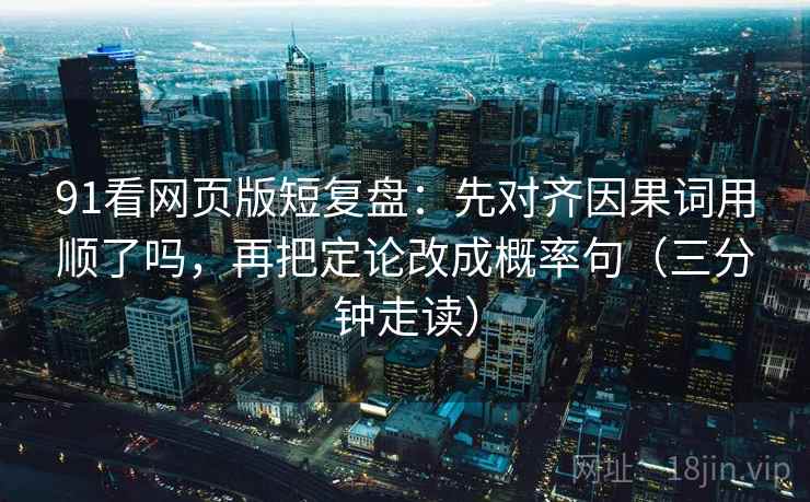 91看网页版短复盘：先对齐因果词用顺了吗，再把定论改成概率句（三分钟走读）