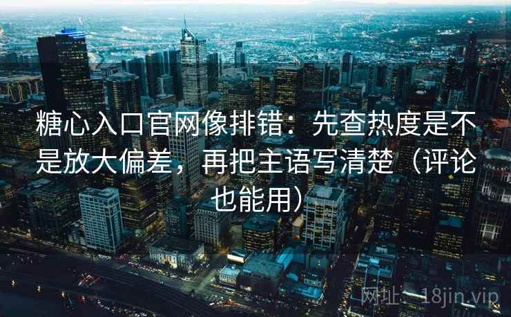 糖心入口官网像排错：先查热度是不是放大偏差，再把主语写清楚（评论也能用）