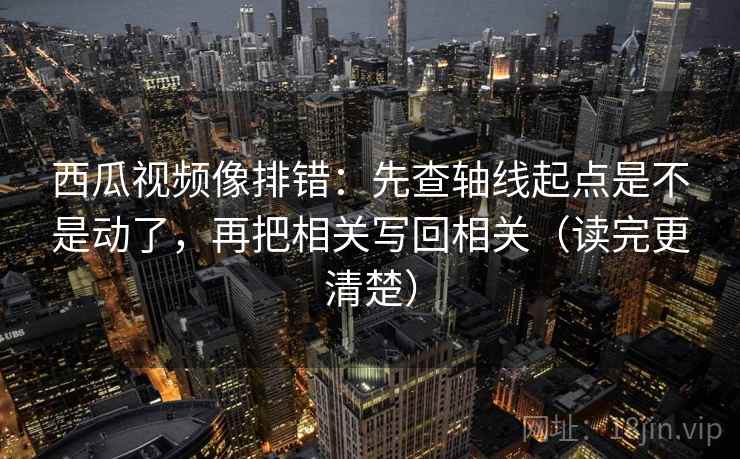 西瓜视频像排错：先查轴线起点是不是动了，再把相关写回相关（读完更清楚）