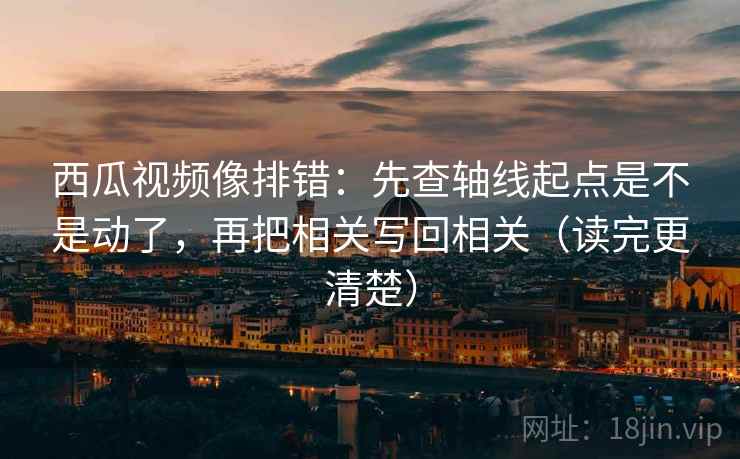 西瓜视频像排错：先查轴线起点是不是动了，再把相关写回相关（读完更清楚）