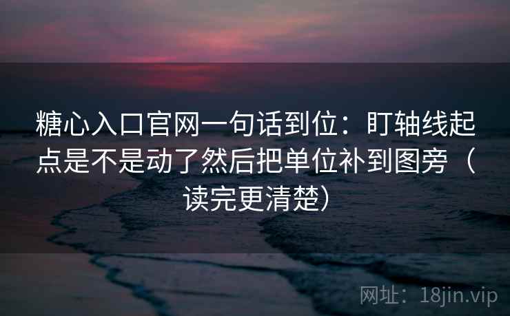 糖心入口官网一句话到位：盯轴线起点是不是动了然后把单位补到图旁（读完更清楚）