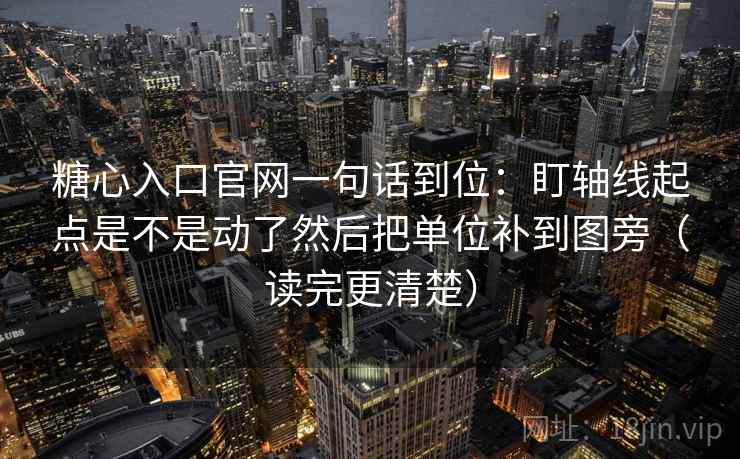 糖心入口官网一句话到位：盯轴线起点是不是动了然后把单位补到图旁（读完更清楚）