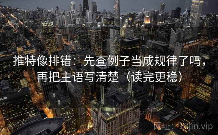 推特像排错：先查例子当成规律了吗，再把主语写清楚（读完更稳）