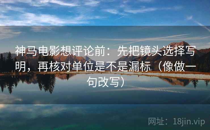 神马电影想评论前：先把镜头选择写明，再核对单位是不是漏标（像做一句改写）