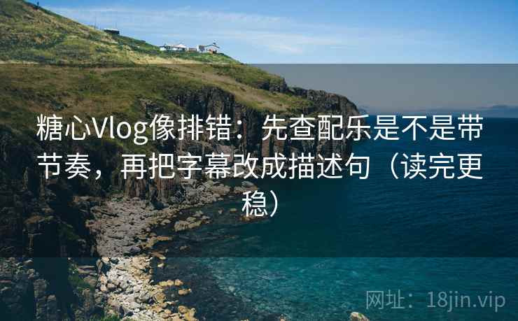 糖心Vlog像排错：先查配乐是不是带节奏，再把字幕改成描述句（读完更稳）
