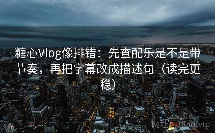 糖心Vlog像排错：先查配乐是不是带节奏，再把字幕改成描述句（读完更稳）