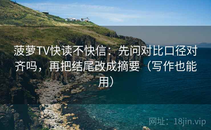 菠萝TV快读不快信：先问对比口径对齐吗，再把结尾改成摘要（写作也能用）