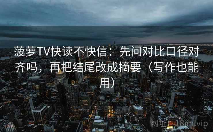 菠萝TV快读不快信：先问对比口径对齐吗，再把结尾改成摘要（写作也能用）