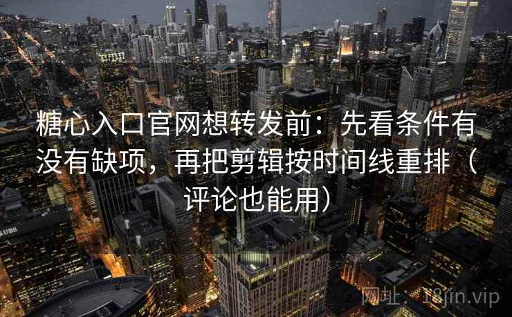 糖心入口官网想转发前：先看条件有没有缺项，再把剪辑按时间线重排（评论也能用）