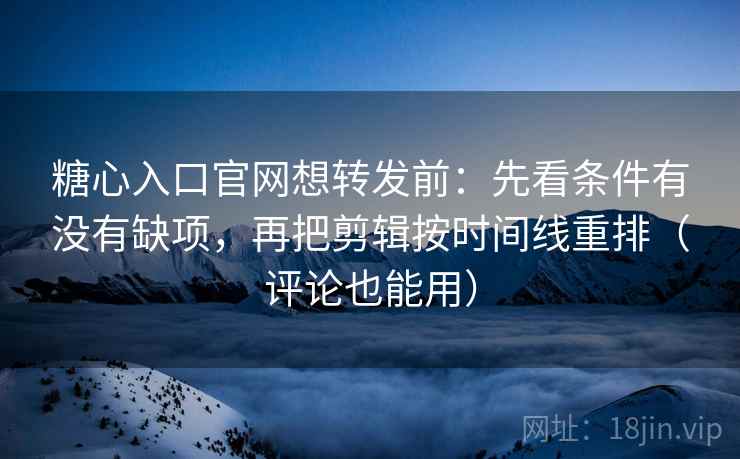 糖心入口官网想转发前：先看条件有没有缺项，再把剪辑按时间线重排（评论也能用）